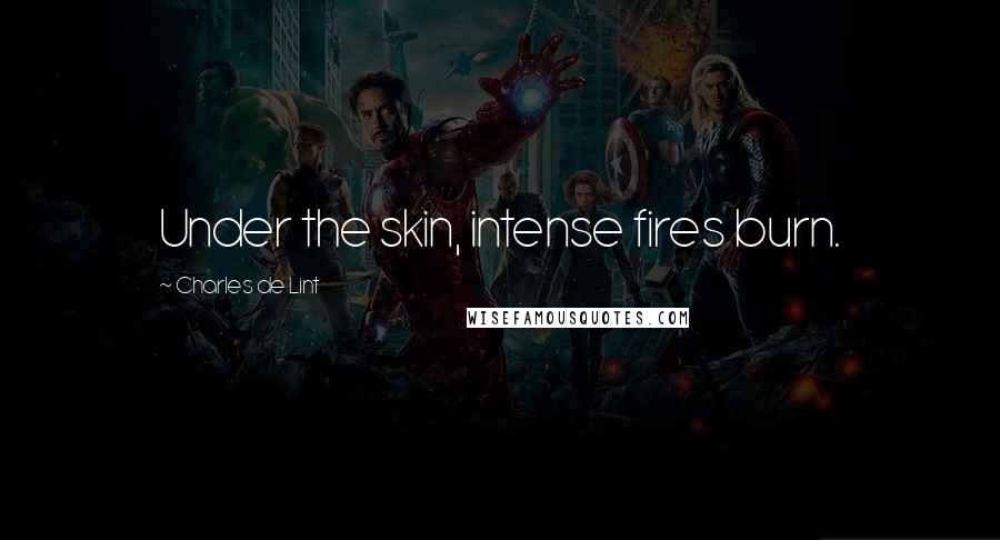 Charles De Lint quotes: Under the skin, intense fires burn.