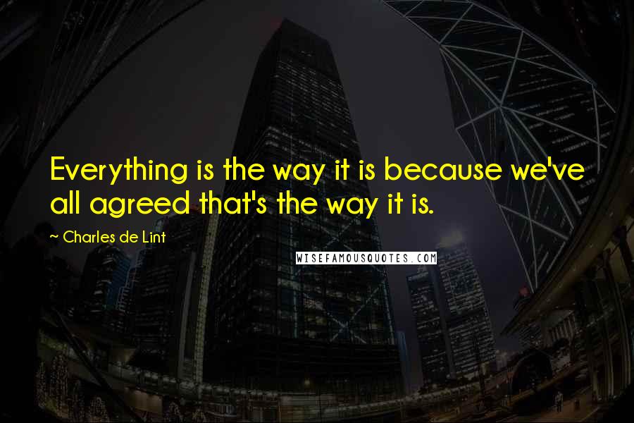 Charles De Lint quotes: Everything is the way it is because we've all agreed that's the way it is.