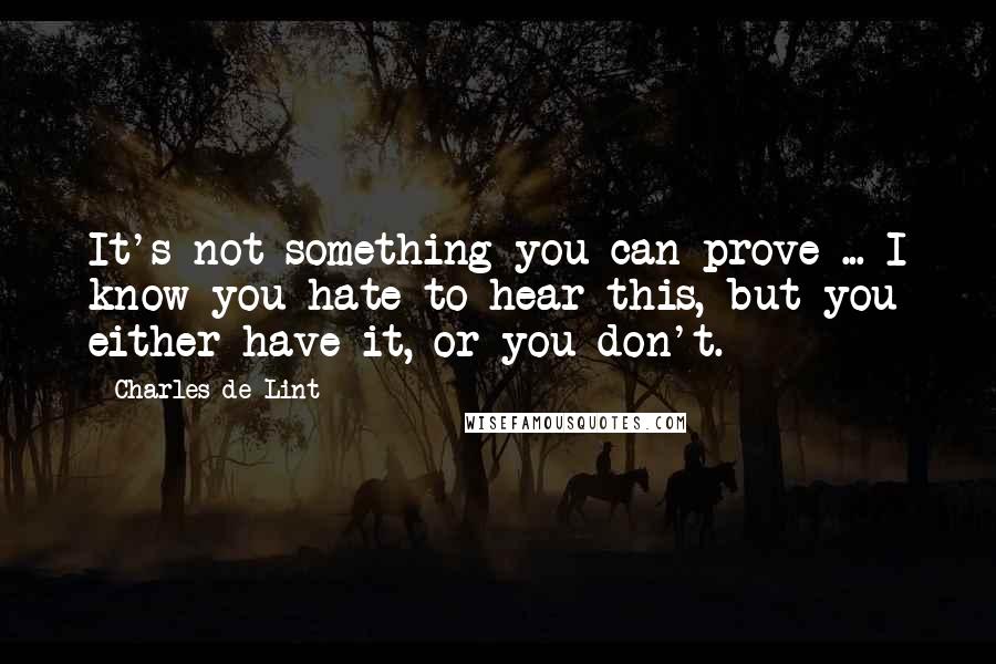 Charles De Lint quotes: It's not something you can prove ... I know you hate to hear this, but you either have it, or you don't.