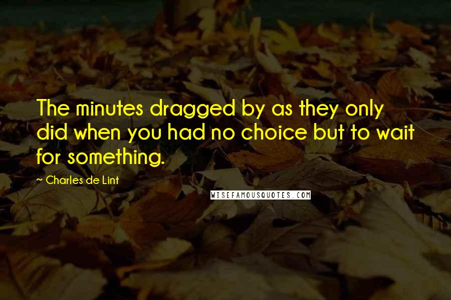 Charles De Lint quotes: The minutes dragged by as they only did when you had no choice but to wait for something.