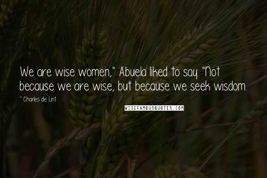 Charles De Lint quotes: We are wise women," Abuela liked to say. "Not because we are wise, but because we seek wisdom.