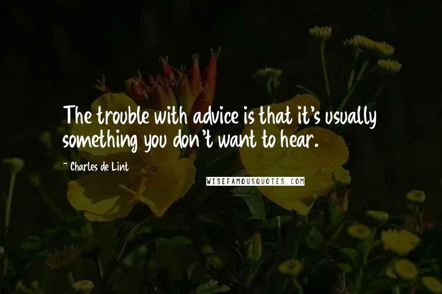 Charles De Lint quotes: The trouble with advice is that it's usually something you don't want to hear.