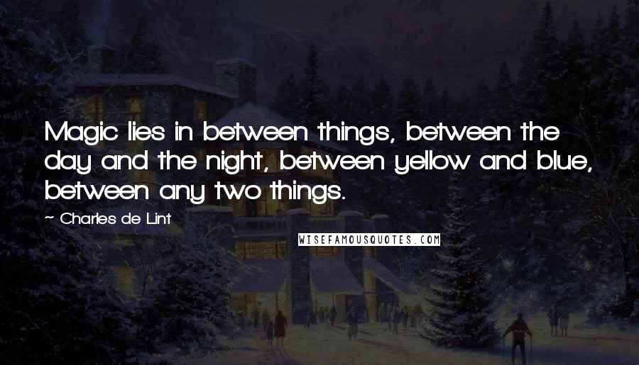 Charles De Lint quotes: Magic lies in between things, between the day and the night, between yellow and blue, between any two things.