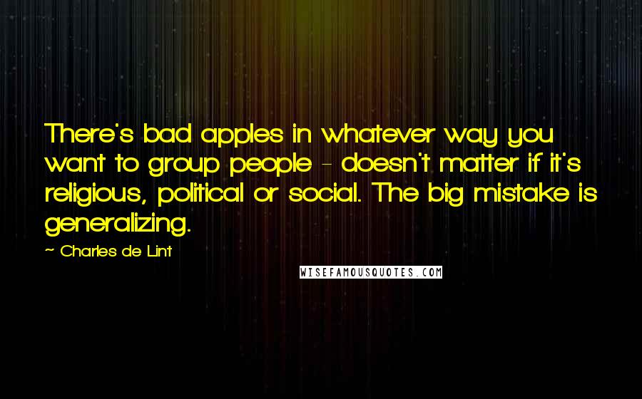 Charles De Lint quotes: There's bad apples in whatever way you want to group people - doesn't matter if it's religious, political or social. The big mistake is generalizing.