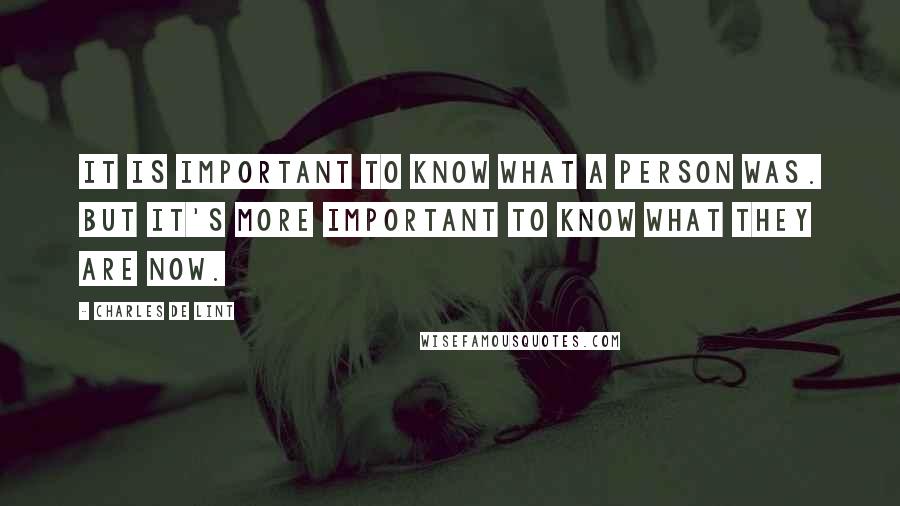 Charles De Lint quotes: It is important to know what a person was. But it's more important to know what they are now.