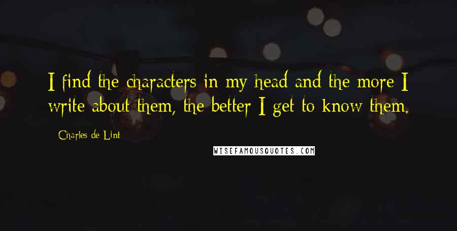 Charles De Lint quotes: I find the characters in my head and the more I write about them, the better I get to know them.