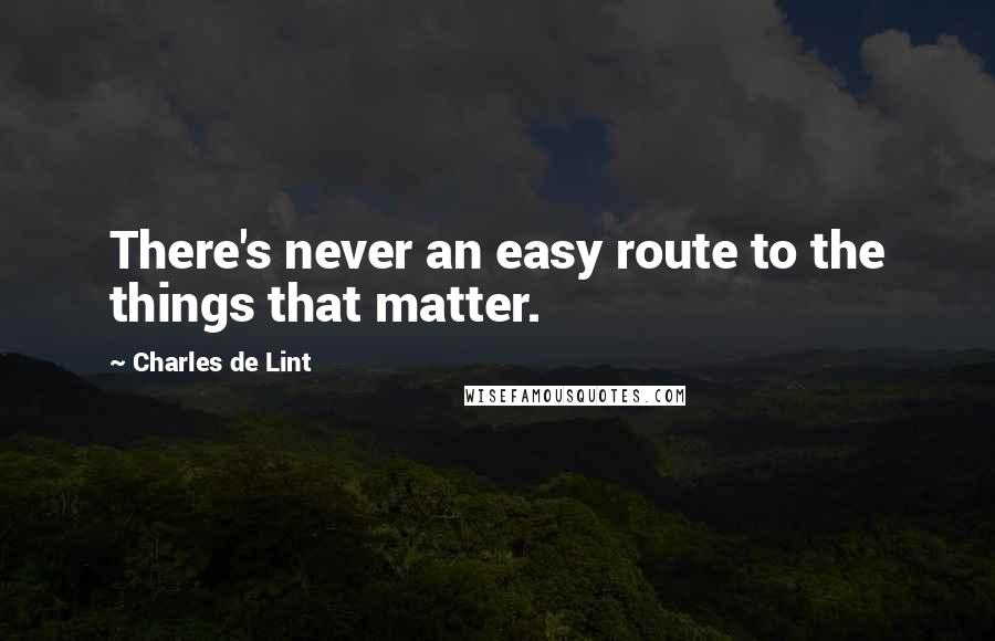 Charles De Lint quotes: There's never an easy route to the things that matter.