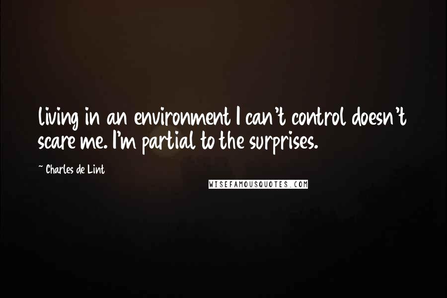 Charles De Lint quotes: living in an environment I can't control doesn't scare me. I'm partial to the surprises.