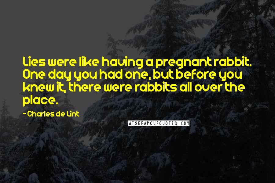 Charles De Lint quotes: Lies were like having a pregnant rabbit. One day you had one, but before you knew it, there were rabbits all over the place.