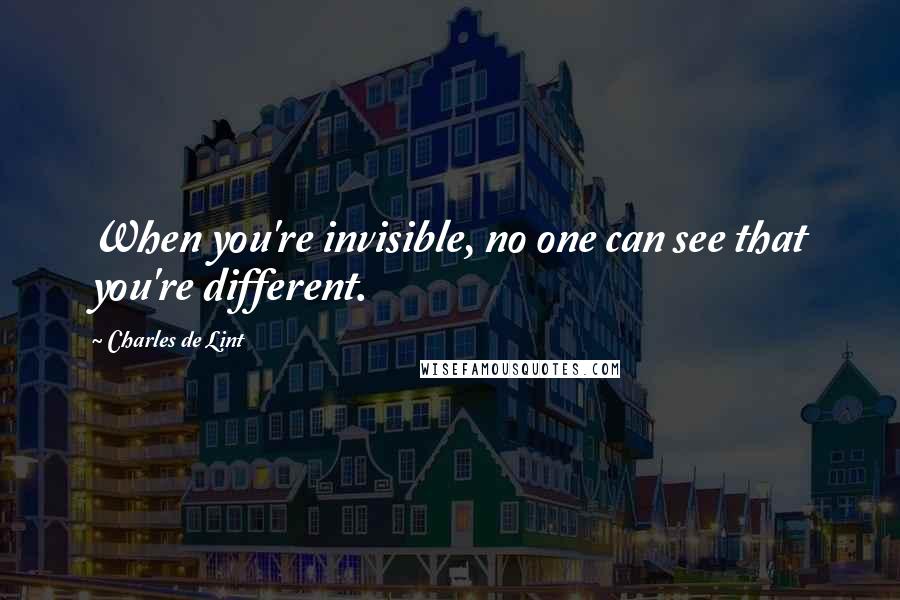 Charles De Lint quotes: When you're invisible, no one can see that you're different.