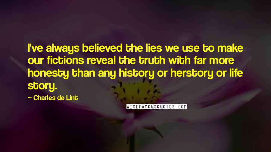 Charles De Lint quotes: I've always believed the lies we use to make our fictions reveal the truth with far more honesty than any history or herstory or life story.