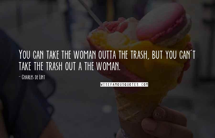 Charles De Lint quotes: You can take the woman outta the trash, but you can't take the trash out a the woman.