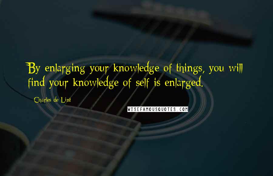 Charles De Lint quotes: By enlarging your knowledge of things, you will find your knowledge of self is enlarged.