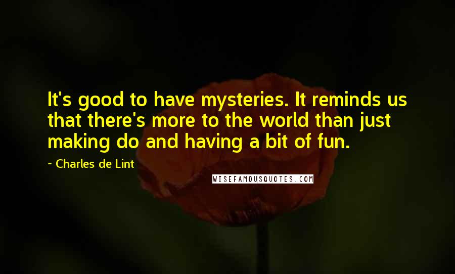 Charles De Lint quotes: It's good to have mysteries. It reminds us that there's more to the world than just making do and having a bit of fun.
