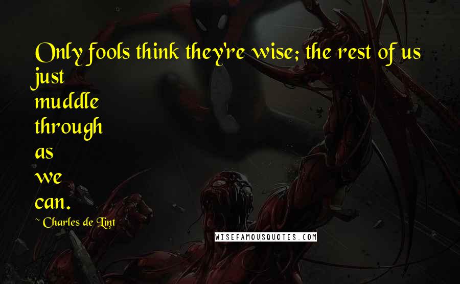 Charles De Lint quotes: Only fools think they're wise; the rest of us just muddle through as we can.