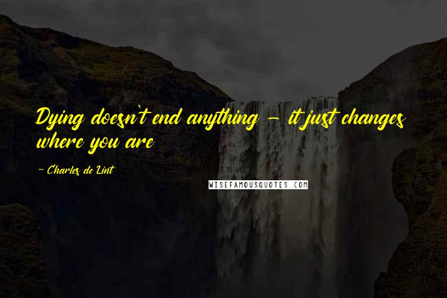 Charles De Lint quotes: Dying doesn't end anything - it just changes where you are