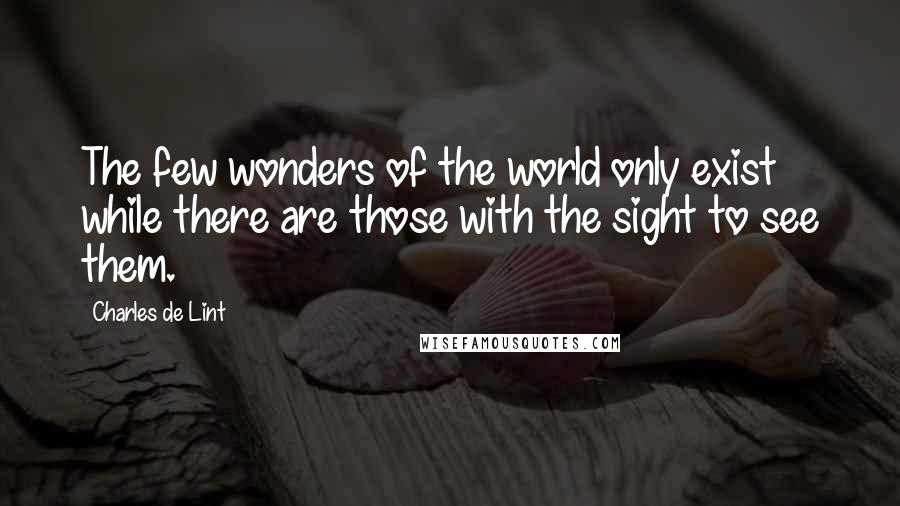 Charles De Lint quotes: The few wonders of the world only exist while there are those with the sight to see them.