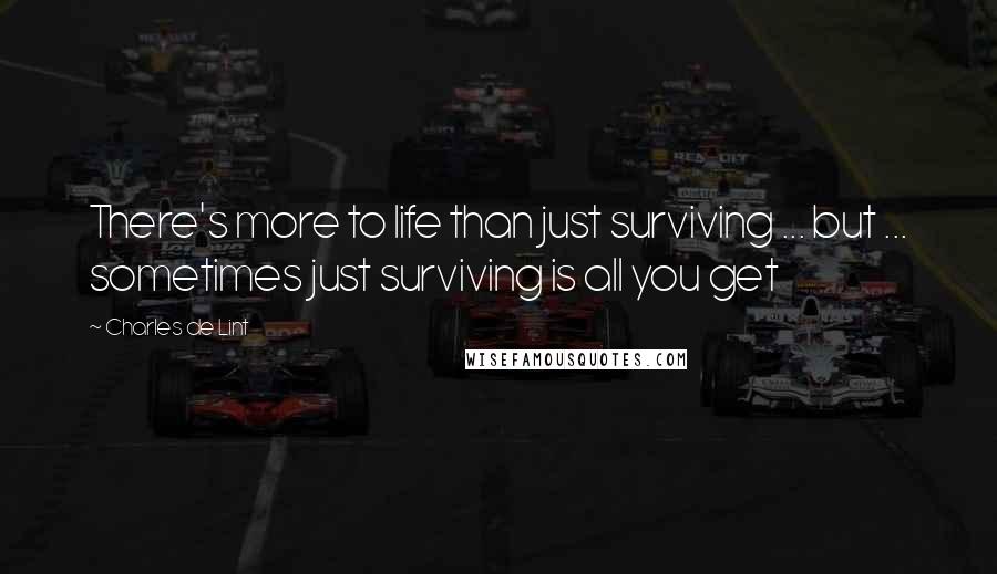 Charles De Lint quotes: There's more to life than just surviving ... but ... sometimes just surviving is all you get