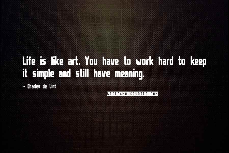 Charles De Lint quotes: Life is like art. You have to work hard to keep it simple and still have meaning.