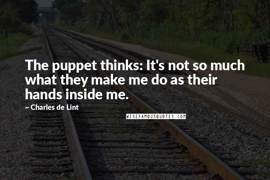 Charles De Lint quotes: The puppet thinks: It's not so much what they make me do as their hands inside me.