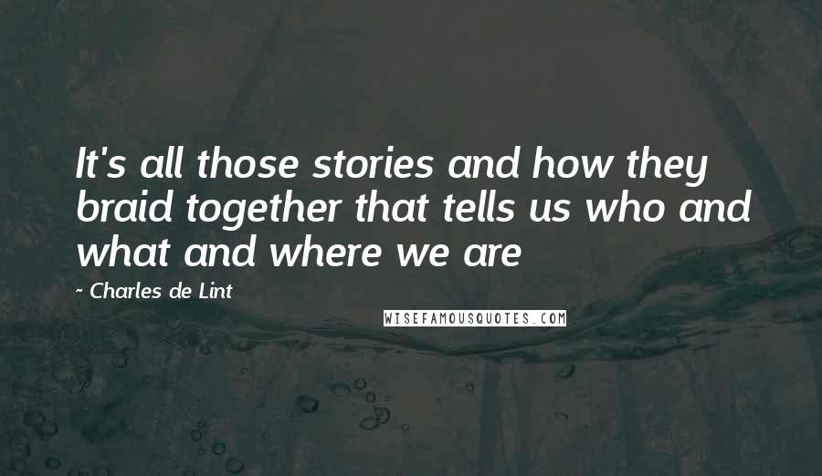 Charles De Lint quotes: It's all those stories and how they braid together that tells us who and what and where we are