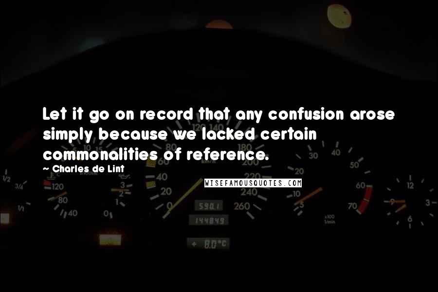 Charles De Lint quotes: Let it go on record that any confusion arose simply because we lacked certain commonalities of reference.