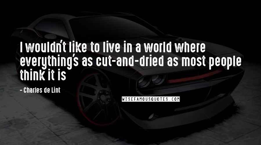 Charles De Lint quotes: I wouldn't like to live in a world where everything's as cut-and-dried as most people think it is