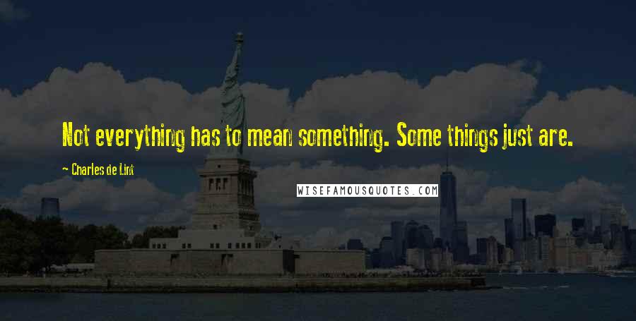 Charles De Lint quotes: Not everything has to mean something. Some things just are.