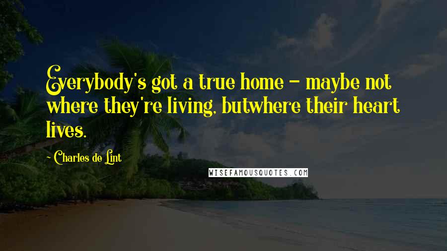 Charles De Lint quotes: Everybody's got a true home - maybe not where they're living, butwhere their heart lives.