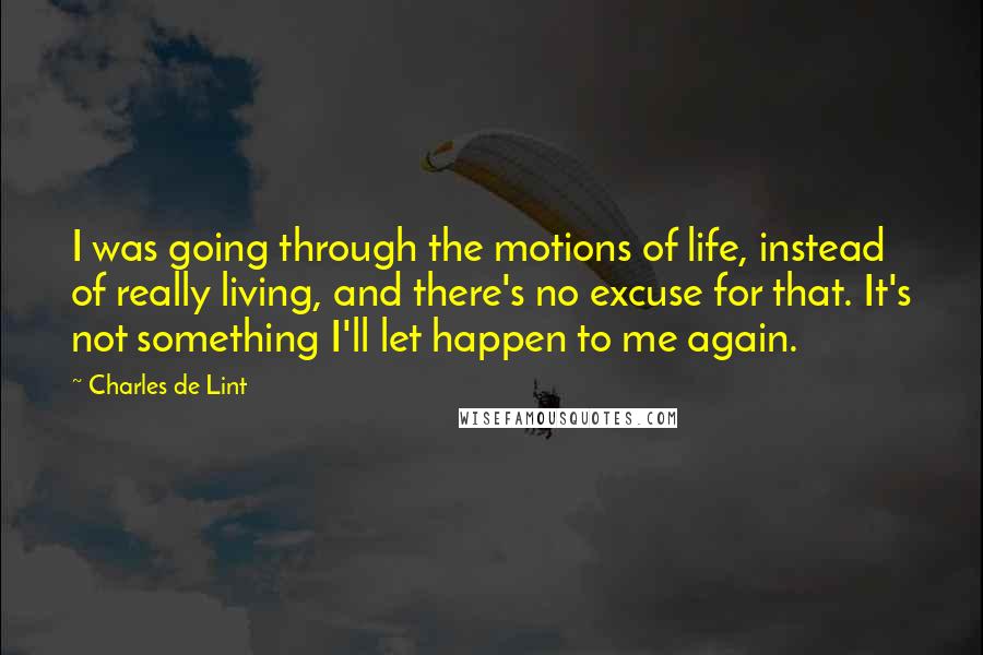 Charles De Lint quotes: I was going through the motions of life, instead of really living, and there's no excuse for that. It's not something I'll let happen to me again.