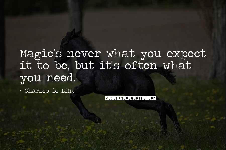 Charles De Lint quotes: Magic's never what you expect it to be, but it's often what you need.