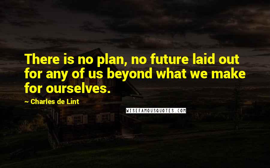 Charles De Lint quotes: There is no plan, no future laid out for any of us beyond what we make for ourselves.