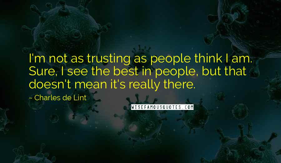 Charles De Lint quotes: I'm not as trusting as people think I am. Sure, I see the best in people, but that doesn't mean it's really there.