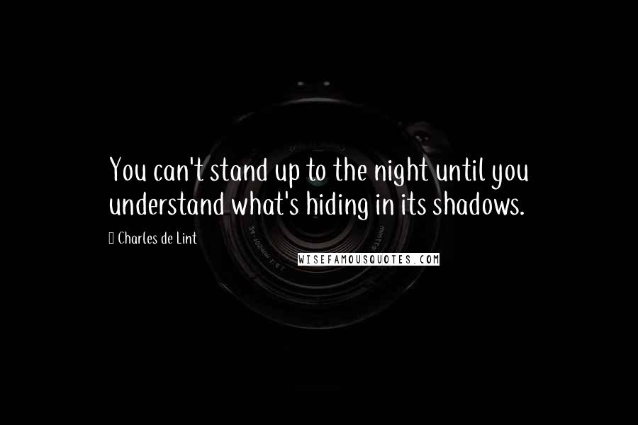 Charles De Lint quotes: You can't stand up to the night until you understand what's hiding in its shadows.
