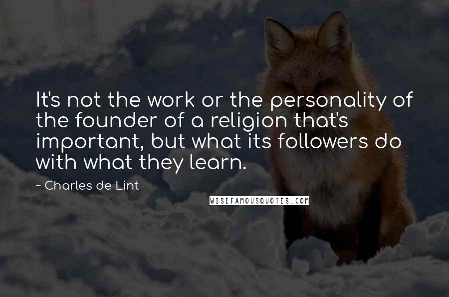 Charles De Lint quotes: It's not the work or the personality of the founder of a religion that's important, but what its followers do with what they learn.