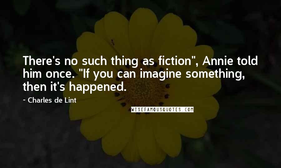 Charles De Lint quotes: There's no such thing as fiction", Annie told him once. "If you can imagine something, then it's happened.