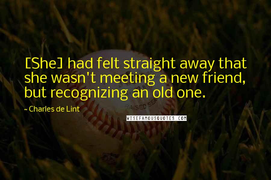 Charles De Lint quotes: [She] had felt straight away that she wasn't meeting a new friend, but recognizing an old one.