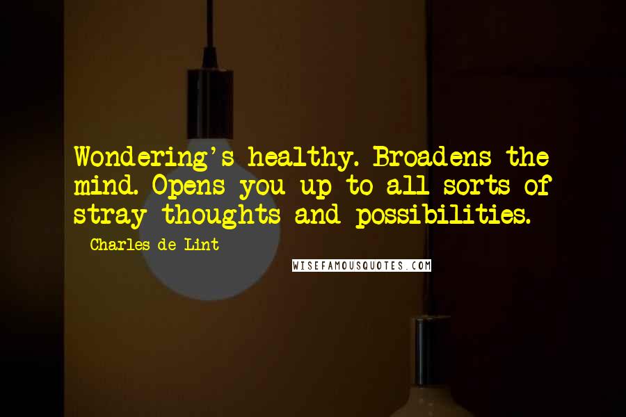 Charles De Lint quotes: Wondering's healthy. Broadens the mind. Opens you up to all sorts of stray thoughts and possibilities.