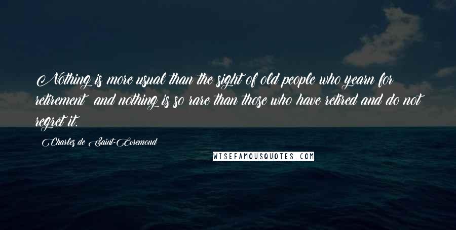 Charles De Saint-Evremond quotes: Nothing is more usual than the sight of old people who yearn for retirement: and nothing is so rare than those who have retired and do not regret it.