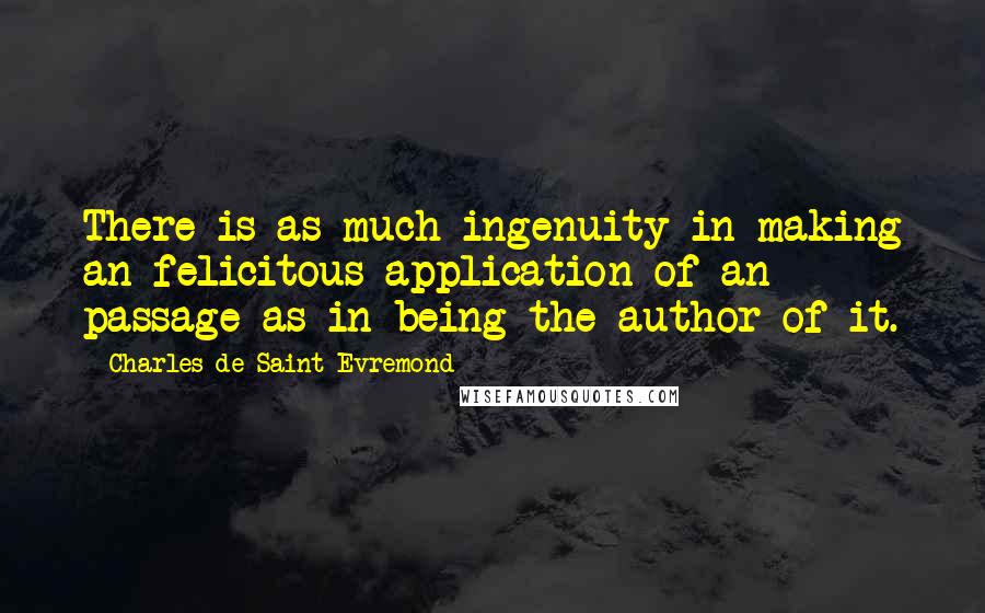 Charles De Saint-Evremond quotes: There is as much ingenuity in making an felicitous application of an passage as in being the author of it.