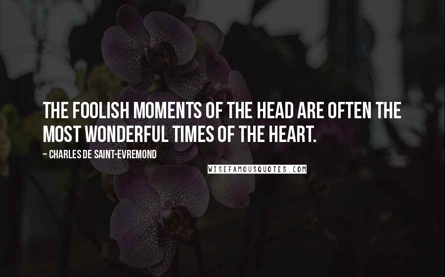 Charles De Saint-Evremond quotes: The foolish moments of the head are often the most wonderful times of the heart.