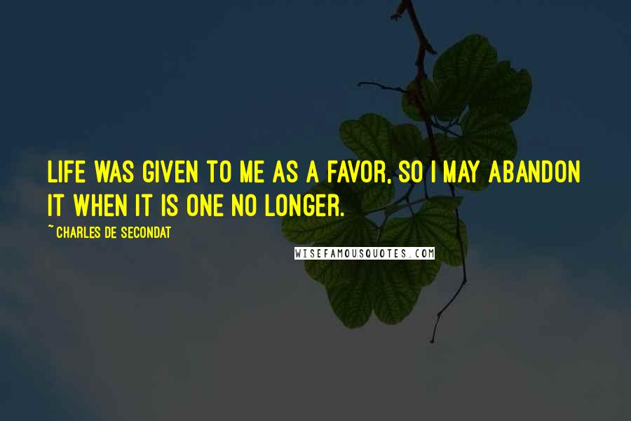 Charles De Secondat quotes: Life was given to me as a favor, so I may abandon it when it is one no longer.