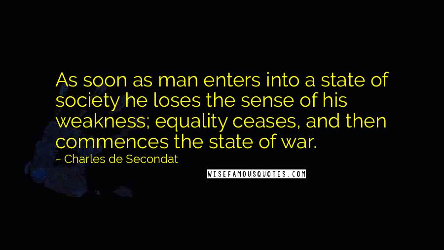 Charles De Secondat quotes: As soon as man enters into a state of society he loses the sense of his weakness; equality ceases, and then commences the state of war.