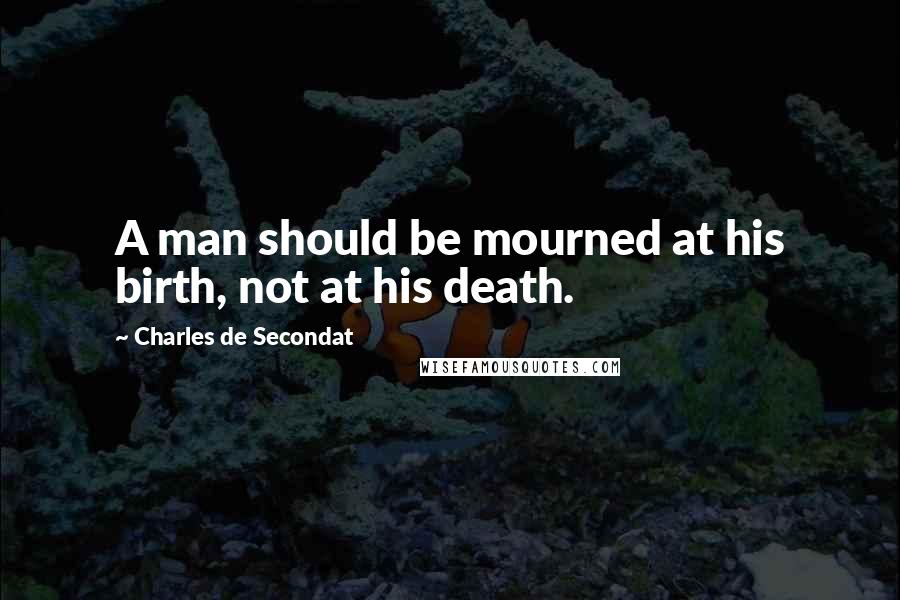 Charles De Secondat quotes: A man should be mourned at his birth, not at his death.