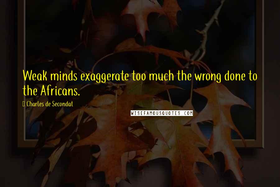 Charles De Secondat quotes: Weak minds exaggerate too much the wrong done to the Africans.