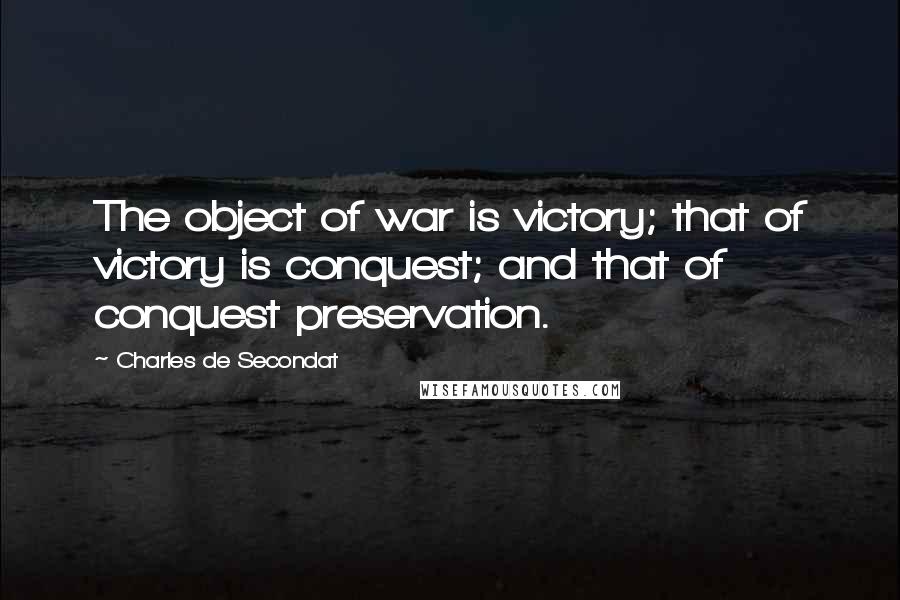 Charles De Secondat quotes: The object of war is victory; that of victory is conquest; and that of conquest preservation.