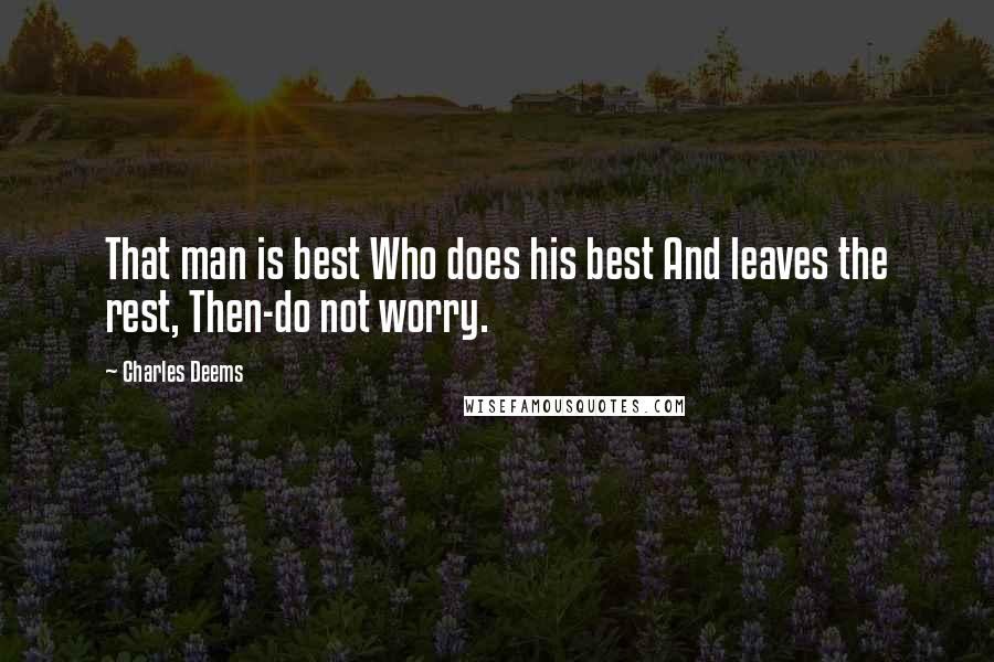 Charles Deems quotes: That man is best Who does his best And leaves the rest, Then-do not worry.