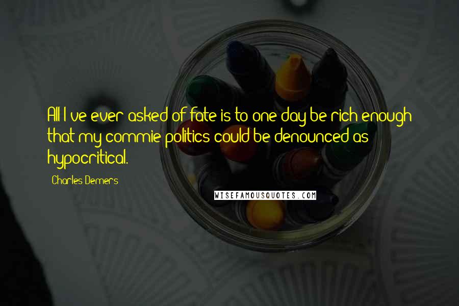 Charles Demers quotes: All I've ever asked of fate is to one day be rich enough that my commie politics could be denounced as hypocritical.