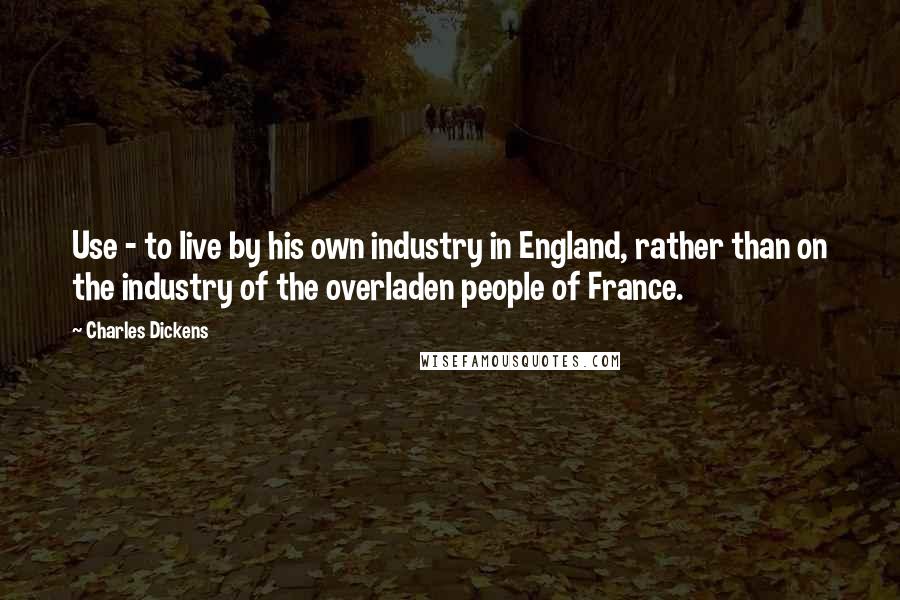 Charles Dickens quotes: Use - to live by his own industry in England, rather than on the industry of the overladen people of France. Charles Dickens quotes: Use - to live by his own industry in England, rather than on the industry of the overladen people of France.