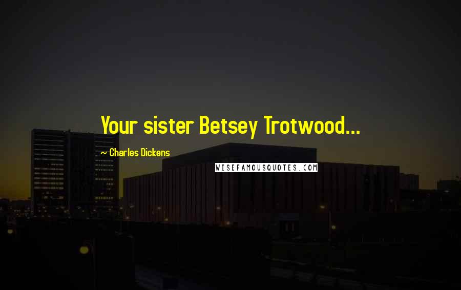 Charles Dickens quotes: Your sister Betsey Trotwood...